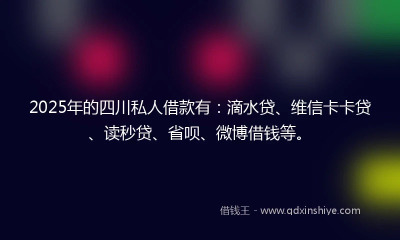 2025年的四川私人借款有：滴水贷、维信卡卡贷、读秒贷、省呗、微博借钱等。
