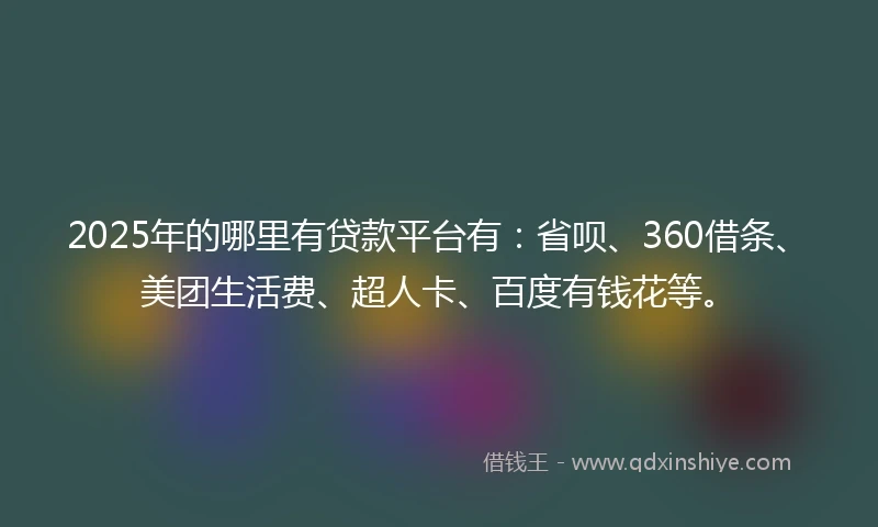 2025年的哪里有贷款平台有：省呗、360借条、美团生活费、超人卡、百度有钱花等。