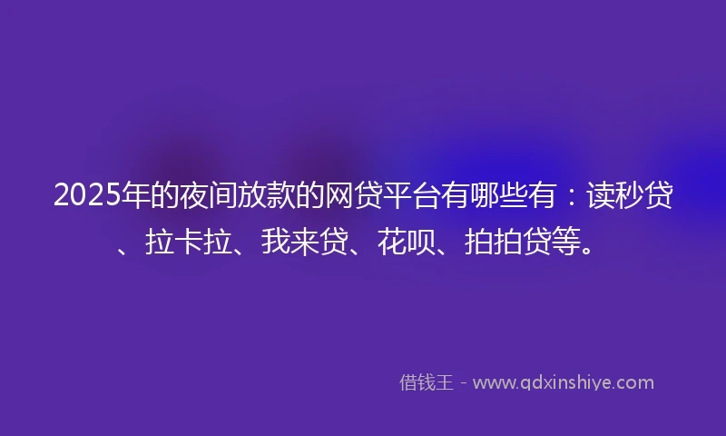 2025年的夜间放款的网贷平台有哪些有：读秒贷、拉卡拉、我来贷、花呗、拍拍贷等。