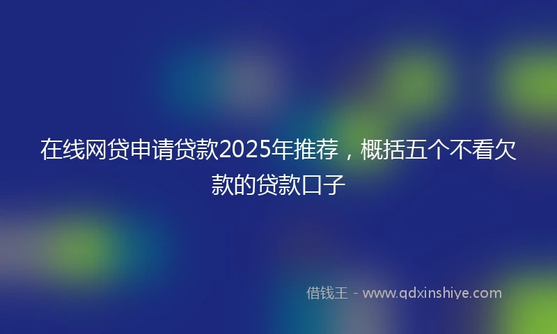 在线网贷申请贷款2025年推荐，概括五个不看欠款的贷款口子