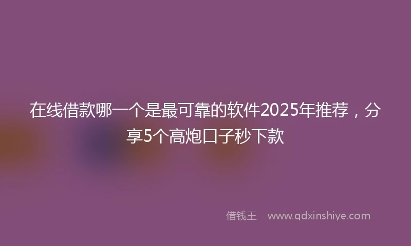在线借款哪一个是最可靠的软件2025年推荐，分享5个高炮口子秒下款