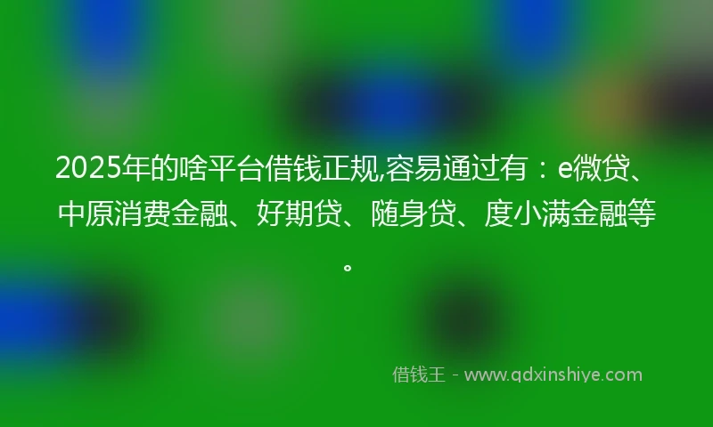 2025年的啥平台借钱正规,容易通过有：e微贷、中原消费金融、好期贷、随身贷、度小满金融等。
