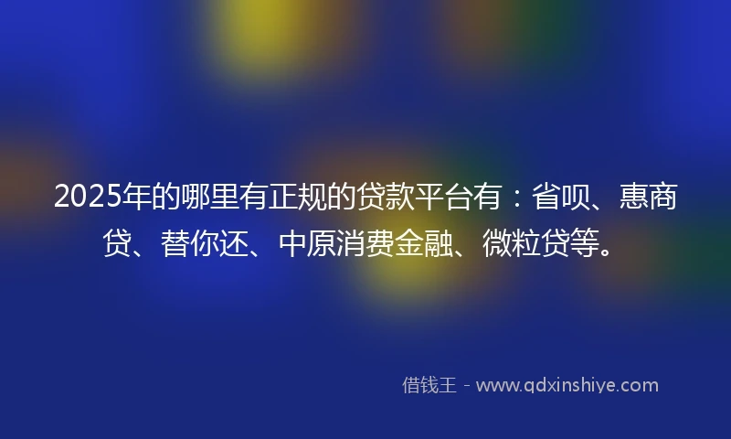 2025年的哪里有正规的贷款平台有：省呗、惠商贷、替你还、中原消费金融、微粒贷等。