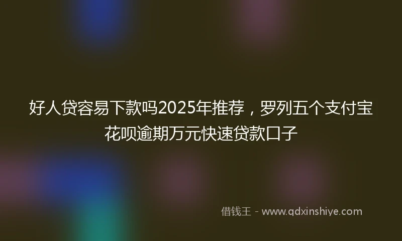 好人贷容易下款吗2025年推荐，罗列五个支付宝花呗逾期万元快速贷款口子