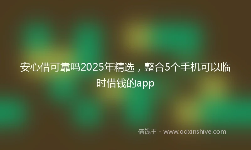 安心借可靠吗2025年精选，整合5个手机可以临时借钱的app