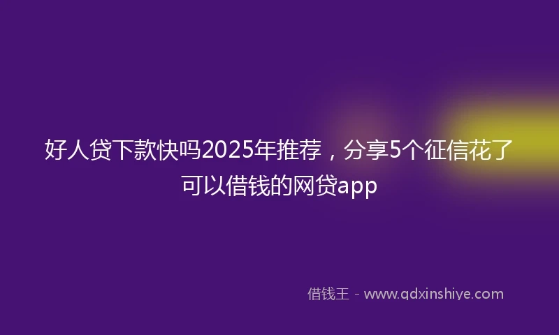 好人贷下款快吗2025年推荐，分享5个征信花了可以借钱的网贷app