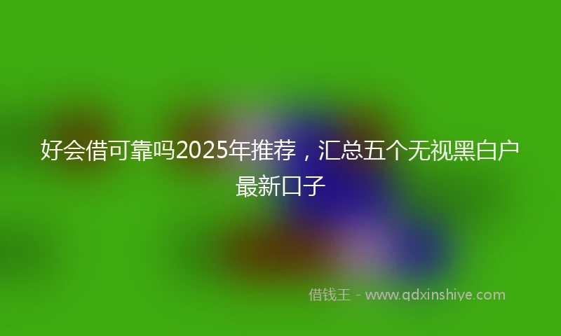 好会借可靠吗2025年推荐，汇总五个无视黑白户最新口子
