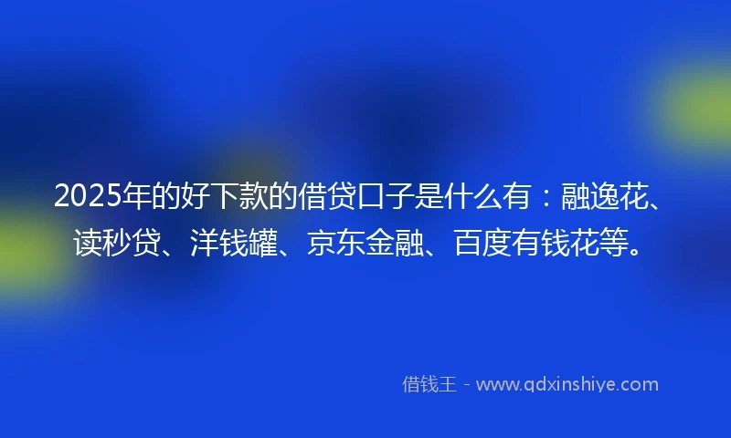 2025年的好下款的借贷口子是什么有：融逸花、读秒贷、洋钱罐、京东金融、百度有钱花等。