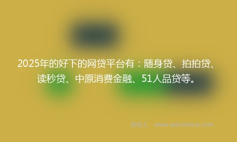 2025年的好下的网贷平台有：随身贷、拍拍贷、读秒贷、中原消费金融、51人品贷等。