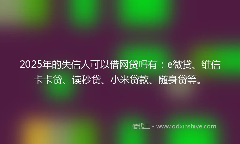 2025年的失信人可以借网贷吗有:e微贷、维信卡卡贷、读秒贷、小米贷款、随身贷等。