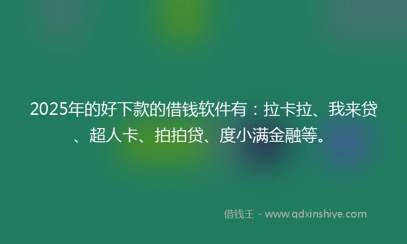 2025年的好下款的借钱软件有：拉卡拉、我来贷、超人卡、拍拍贷、度小满金融等。