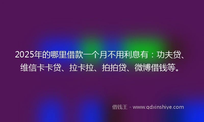 2025年的哪里借款一个月不用利息有：功夫贷、维信卡卡贷、拉卡拉、拍拍贷、微博借钱等。