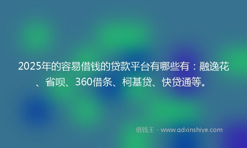 2025年的容易借钱的贷款平台有哪些有：融逸花、省呗、360借条、柯基贷、快贷通等。