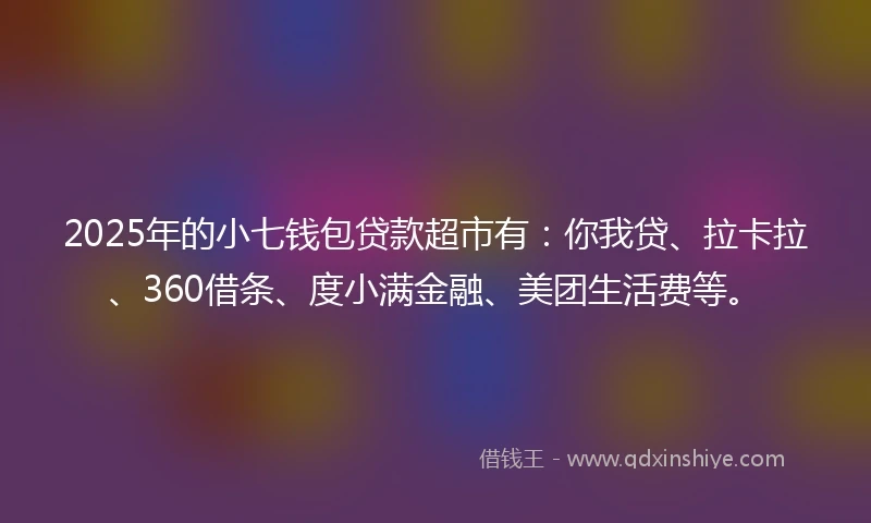 2025年的小七钱包贷款超市有：你我贷、拉卡拉、360借条、度小满金融、美团生活费等。