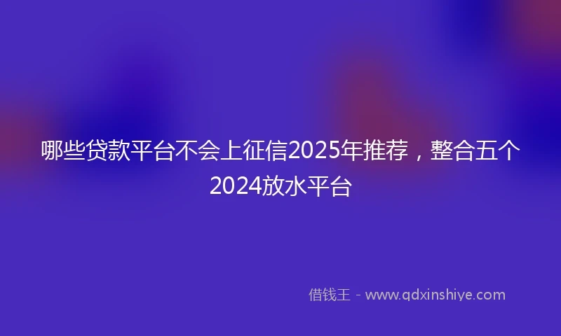 哪些贷款平台不会上征信2025年推荐，整合五个2024放水平台