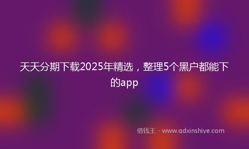 天天分期下载2025年精选，整理5个黑户都能下的app