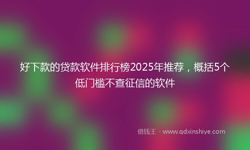 好下款的贷款软件排行榜2025年推荐，概括5个低门槛不查征信的软件