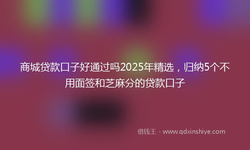 商城贷款口子好通过吗2025年精选，归纳5个不用面签和芝麻分的贷款口子