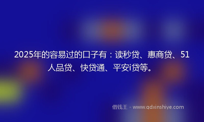 2025年的容易过的口子有：读秒贷、惠商贷、51人品贷、快贷通、平安i贷等。