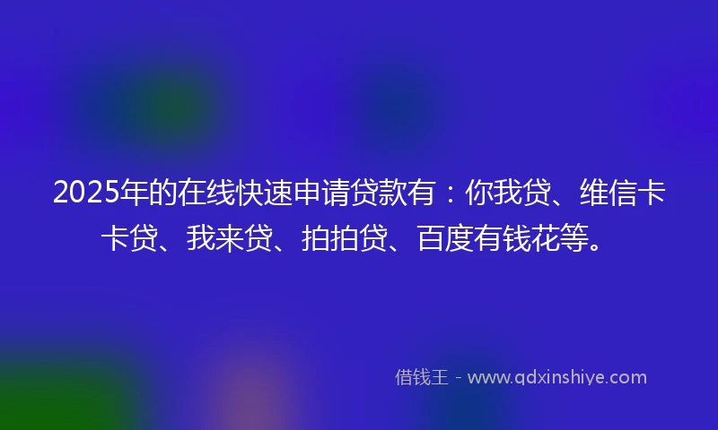 2025年的在线快速申请贷款有：你我贷、维信卡卡贷、我来贷、拍拍贷、百度有钱花等。
