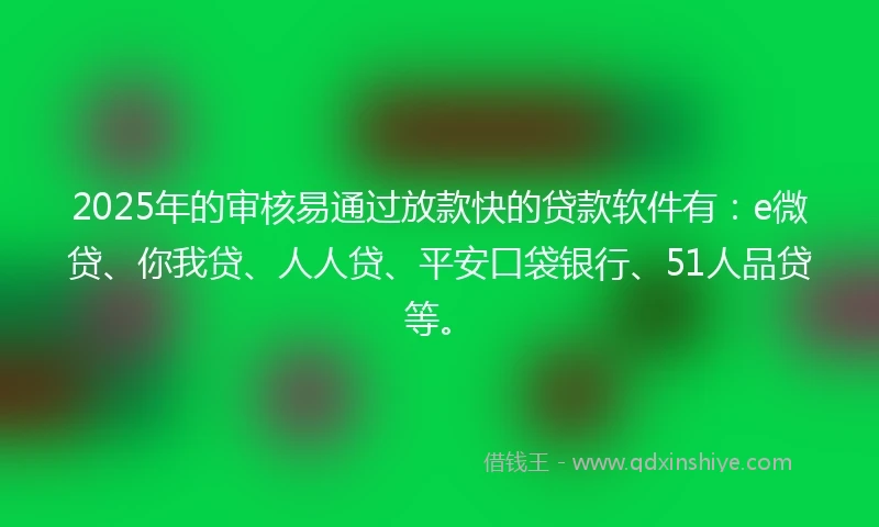 2025年的审核易通过放款快的贷款软件有：e微贷、你我贷、人人贷、平安口袋银行、51人品贷等。