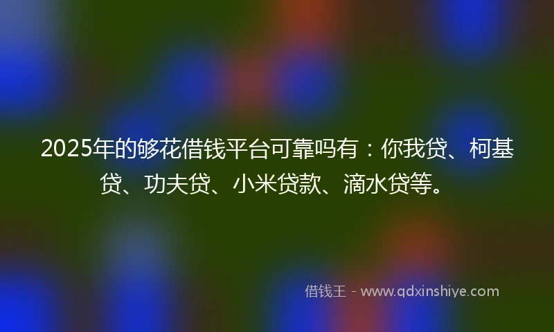 2025年的够花借钱平台可靠吗有：你我贷、柯基贷、功夫贷、小米贷款、滴水贷等。