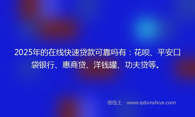 2025年的在线快速贷款可靠吗有:花呗、平安口袋银行、惠商贷、洋钱罐、功夫贷等。
