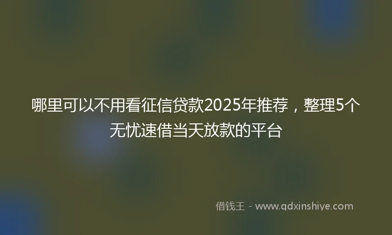哪里可以不用看征信贷款2025年推荐，整理5个无忧速借当天放款的平台