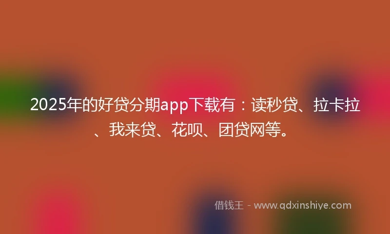 2025年的好贷分期app下载有：读秒贷、拉卡拉、我来贷、花呗、团贷网等。