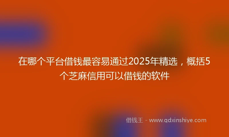 在哪个平台借钱最容易通过2025年精选，概括5个芝麻信用可以借钱的软件