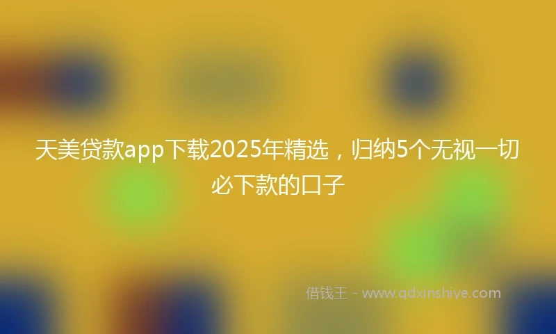 天美贷款app下载2025年精选，归纳5个无视一切必下款的口子