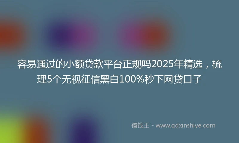 容易通过的小额贷款平台正规吗2025年精选，梳理5个无视征信黑白100%秒下网贷口子
