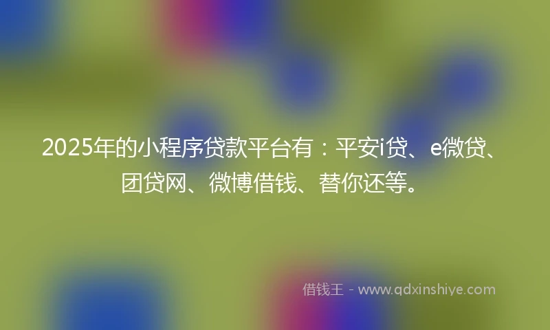 2025年的小程序贷款平台有：平安i贷、e微贷、团贷网、微博借钱、替你还等。