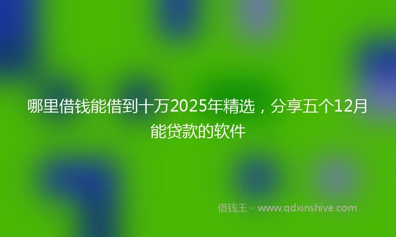 哪里借钱能借到十万2025年精选，分享五个12月能贷款的软件