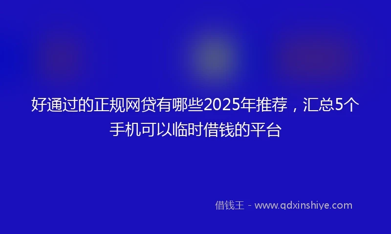 好通过的正规网贷有哪些2025年推荐，汇总5个手机可以临时借钱的平台