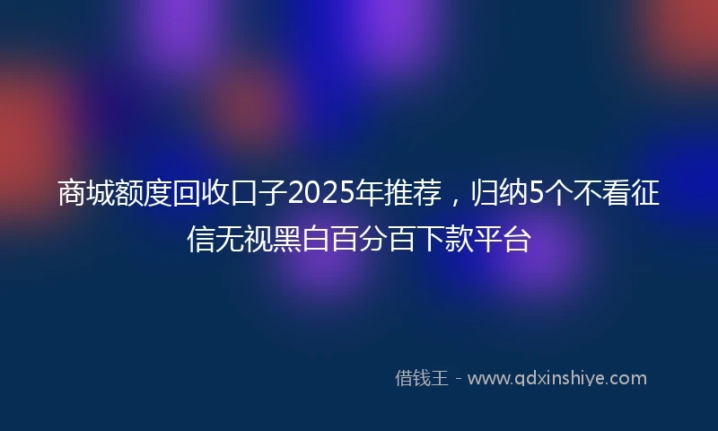 商城额度回收口子2025年推荐，归纳5个不看征信无视黑白百分百下款平台