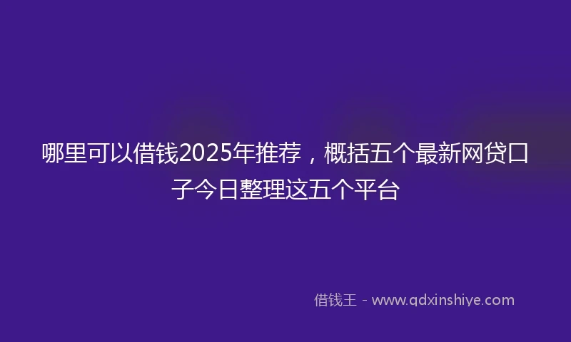 哪里可以借钱2025年推荐，概括五个最新网贷口子今日整理这五个平台