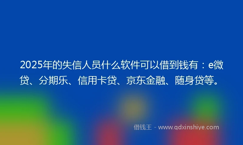 2025年的失信人员什么软件可以借到钱有：e微贷、分期乐、信用卡贷、京东金融、随身贷等。