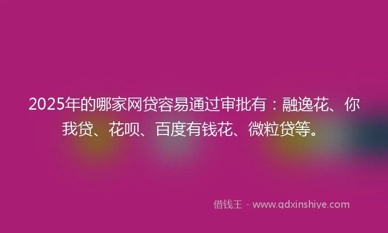 2025年的哪家网贷容易通过审批有：融逸花、你我贷、花呗、百度有钱花、微粒贷等。