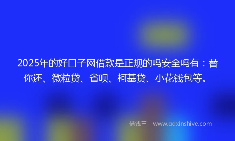 2025年的好口子网借款是正规的吗安全吗有：替你还、微粒贷、省呗、柯基贷、小花钱包等。