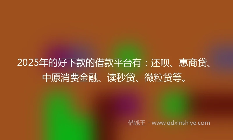 2025年的好下款的借款平台有：还呗、惠商贷、中原消费金融、读秒贷、微粒贷等。