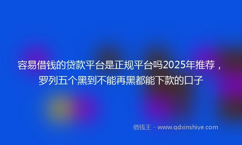 容易借钱的贷款平台是正规平台吗2025年推荐，罗列五个黑到不能再黑都能下款的口子
