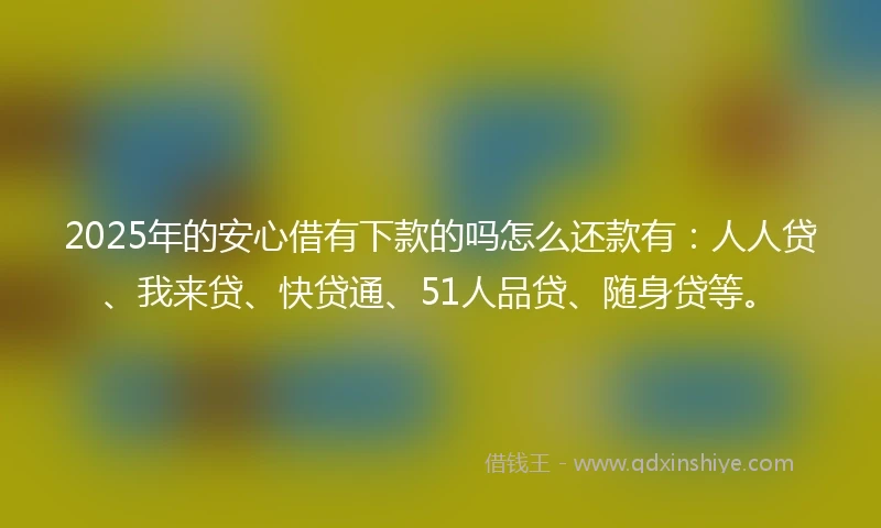 2025年的安心借有下款的吗怎么还款有：人人贷、我来贷、快贷通、51人品贷、随身贷等。