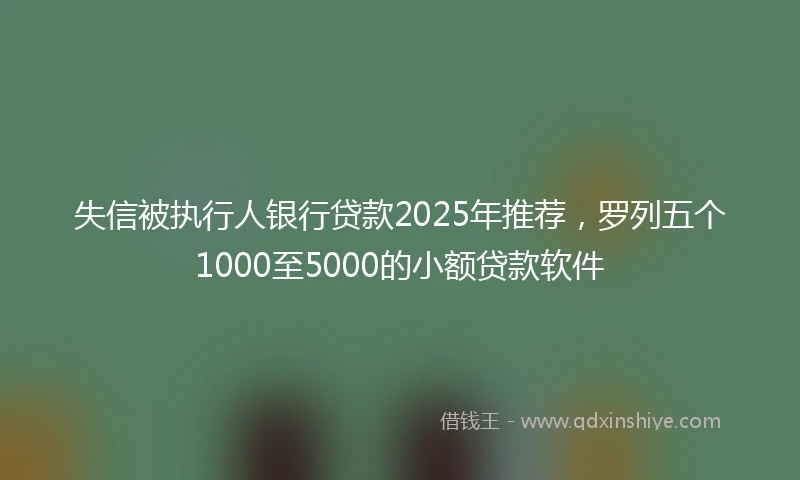 失信被执行人银行贷款2025年推荐，罗列五个1000至5000的小额贷款软件