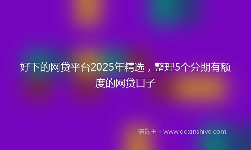 好下的网贷平台2025年精选，整理5个分期有额度的网贷口子