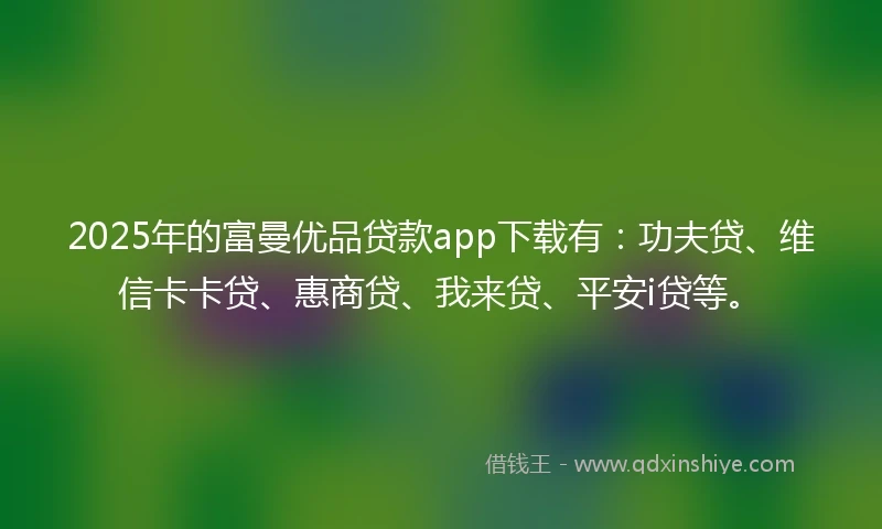 2025年的富曼优品贷款app下载有：功夫贷、维信卡卡贷、惠商贷、我来贷、平安i贷等。