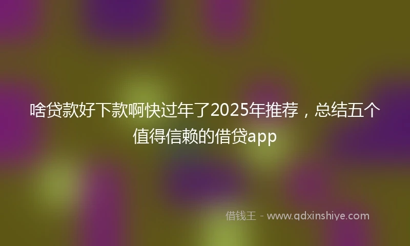 啥贷款好下款啊快过年了2025年推荐，总结五个值得信赖的借贷app