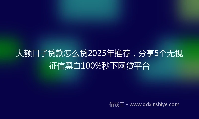 大额口子贷款怎么贷2025年推荐，分享5个无视征信黑白100%秒下网贷平台