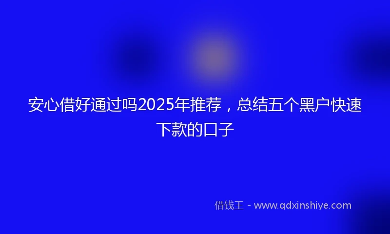 安心借好通过吗2025年推荐，总结五个黑户快速下款的口子