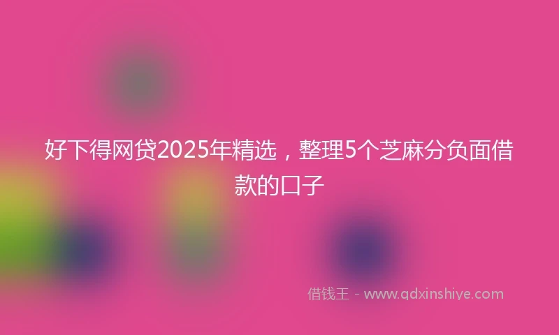 好下得网贷2025年精选，整理5个芝麻分负面借款的口子